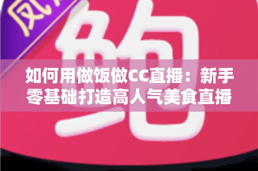 如何用做饭做CC直播:新手零基础打造高人气美食直播间的全流程实战指南 如何用做饭做CC直播:新手零基础打造高人气美食直播间的全流程实战指南