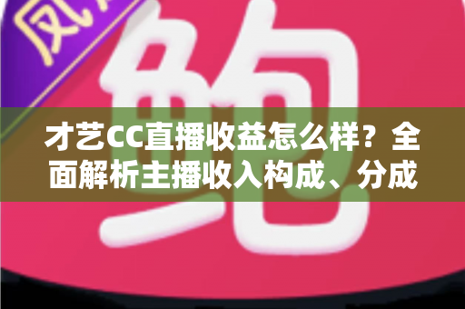 才艺CC直播收益怎么样?全面解析主播收入构成、分成规则与提升收益的实用方法 才艺CC直播收益怎么样?全面解析主播收入构成、分成规则与提升收益的实用方法