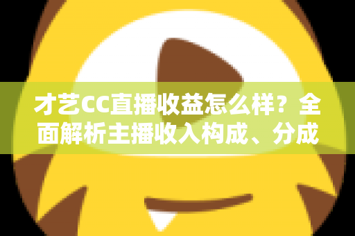 才艺CC直播收益怎么样？全面解析主播收入构成、分成规则与提升收益的实用方法