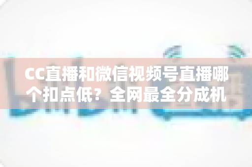 CC直播和微信视频号直播哪个扣点低？全网最全分成机制解析，助你选对平台收益最大化