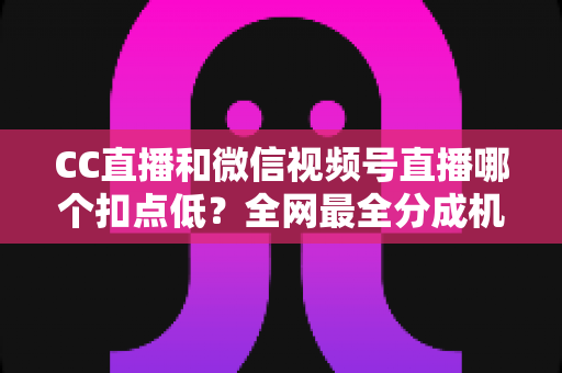 CC直播和微信视频号直播哪个扣点低？全网最全分成机制解析，助你选对平台收益最大化
