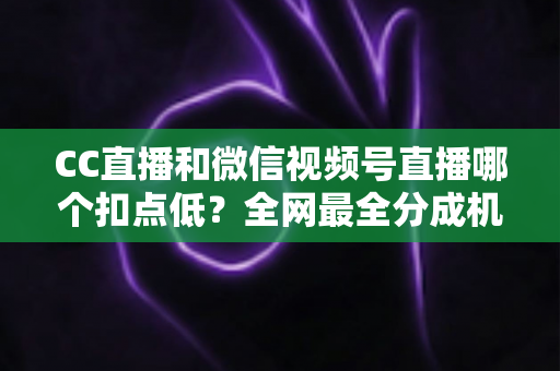 CC直播和微信视频号直播哪个扣点低？全网最全分成机制解析，助你选对平台收益最大化