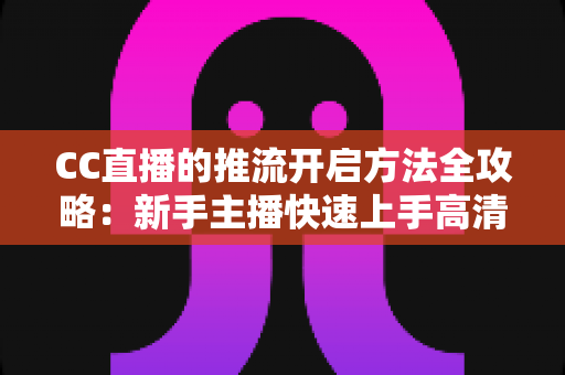 CC直播的推流开启方法全攻略:新手主播快速上手高清直播的完整实战指南 CC直播的推流开启方法全攻略:新手主播快速上手高清直播的完整实战指南