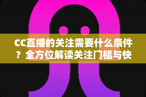 CC直播的关注需要什么条件？全方位解读关注门槛与快速涨粉实用指南