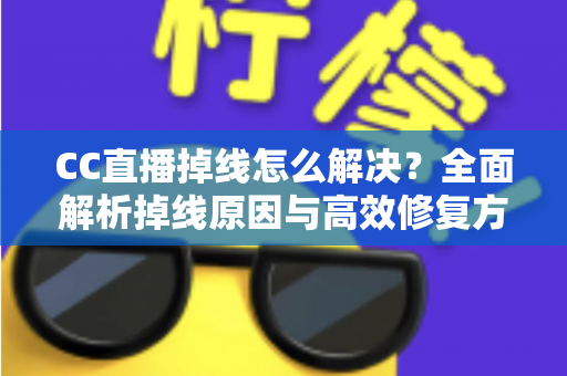 CC直播掉线怎么解决？全面解析掉线原因与高效修复方案，助你畅享稳定直播体验