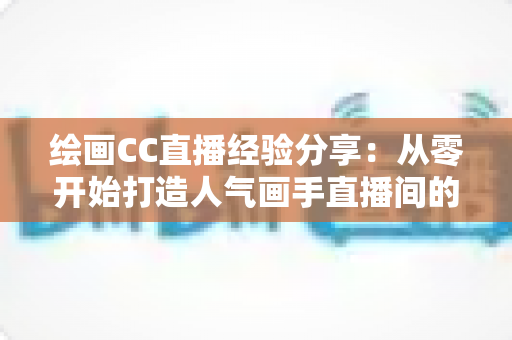 绘画CC直播经验分享:从零开始打造人气画手直播间的实战指南 绘画CC直播经验分享:从零开始打造人气画手直播间的实战指南
