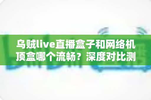 乌贼live直播盒子和网络机顶盒哪个流畅?深度对比测评帮你选出最顺滑的观影装备 乌贼live直播盒子和网络机顶盒哪个流畅?深度对比测评帮你选出最顺滑的观影装备