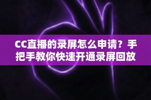 CC直播的录屏怎么申请?手把手教你快速开通录屏回放权限的完整实用指南 CC直播的录屏怎么申请?手把手教你快速开通录屏回放权限的完整实用指南