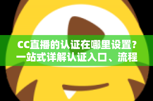 CC直播的认证在哪里设置?一站式详解认证入口、流程与常见问题指南 CC直播的认证在哪里设置?一站式详解认证入口、流程与常见问题指南