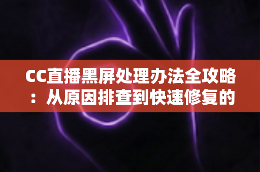CC直播黑屏处理办法全攻略：从原因排查到快速修复的实用指南