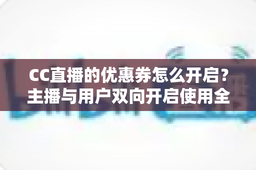 CC直播的优惠券怎么开启?主播与用户双向开启使用全攻略 CC直播的优惠券怎么开启?主播与用户双向开启使用全攻略