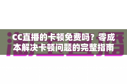 CC直播的卡顿免费吗?零成本解决卡顿问题的完整指南与实用技巧分享 CC直播的卡顿免费吗?零成本解决卡顿问题的完整指南与实用技巧分享