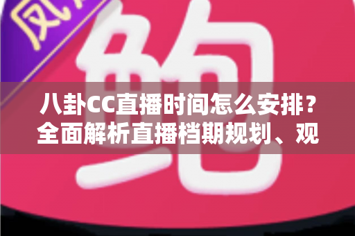八卦CC直播时间怎么安排?全面解析直播档期规划、观看技巧与排期策略指南 八卦CC直播时间怎么安排?全面解析直播档期规划、观看技巧与排期策略指南