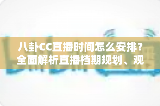 八卦CC直播时间怎么安排?全面解析直播档期规划、观看技巧与排期策略指南 八卦CC直播时间怎么安排?全面解析直播档期规划、观看技巧与排期策略指南