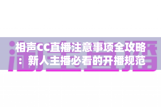 相声CC直播注意事项全攻略:新人主播必看的开播规范、内容红线与人气提升实用指南 相声CC直播注意事项全攻略:新人主播必看的开播规范、内容红线与人气提升实用指南