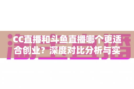 CC直播和斗鱼直播哪个更适合创业？深度对比分析与实战指南帮你选对平台