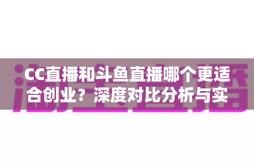 CC直播和斗鱼直播哪个更适合创业？深度对比分析与实战指南帮你选对平台