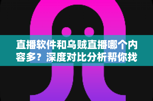 直播软件和乌贼直播哪个内容多?深度对比分析帮你找到最适合的直播平台 直播软件和乌贼直播哪个内容多?深度对比分析帮你找到最适合的直播平台