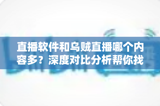 直播软件和乌贼直播哪个内容多？深度对比分析帮你找到最适合的直播平台