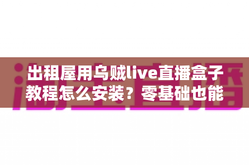 出租屋用乌贼live直播盒子教程怎么安装?零基础也能轻松上手的完整安装指南 出租屋用乌贼live直播盒子教程怎么安装?零基础也能轻松上手的完整安装指南