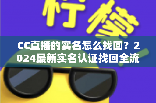 CC直播的实名怎么找回？2024最新实名认证找回全流程指南，一文教你轻松解决！