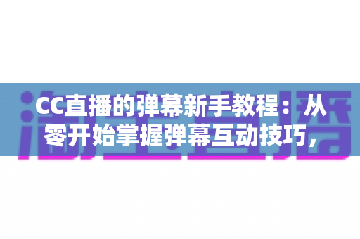 CC直播的弹幕新手教程：从零开始掌握弹幕互动技巧，快速成为直播间活跃观众