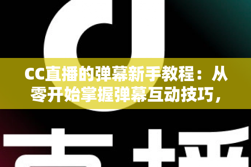 CC直播的弹幕新手教程：从零开始掌握弹幕互动技巧，快速成为直播间活跃观众