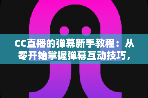 CC直播的弹幕新手教程：从零开始掌握弹幕互动技巧，快速成为直播间活跃观众