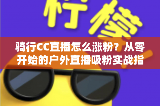 骑行CC直播怎么涨粉?从零开始的户外直播吸粉实战指南 骑行CC直播怎么涨粉?从零开始的户外直播吸粉实战指南