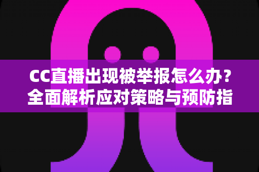CC直播出现被举报怎么办？全面解析应对策略与预防指南，助你快速恢复正常直播