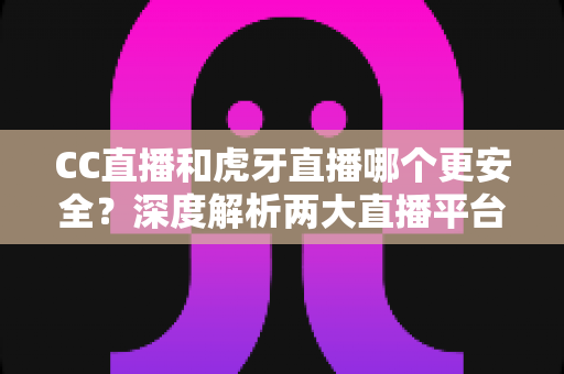 CC直播和虎牙直播哪个更安全？深度解析两大直播平台安全性能与选择指南