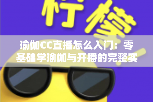 瑜伽CC直播怎么入门:零基础学瑜伽与开播的完整实用指南 瑜伽CC直播怎么入门:零基础学瑜伽与开播的完整实用指南