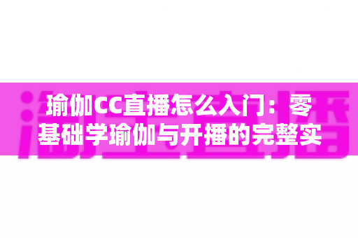 瑜伽CC直播怎么入门:零基础学瑜伽与开播的完整实用指南 瑜伽CC直播怎么入门:零基础学瑜伽与开播的完整实用指南