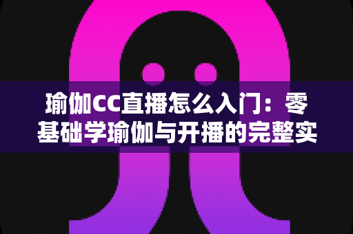 瑜伽CC直播怎么入门:零基础学瑜伽与开播的完整实用指南 瑜伽CC直播怎么入门:零基础学瑜伽与开播的完整实用指南