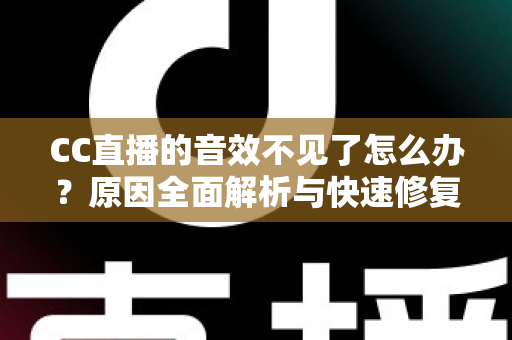 CC直播的音效不见了怎么办？原因全面解析与快速修复技巧完整指南