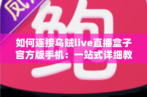 如何连接乌贼live直播盒子官方版手机:一站式详细教程与实用技巧全面解析 如何连接乌贼live直播盒子官方版手机:一站式详细教程与实用技巧全面解析