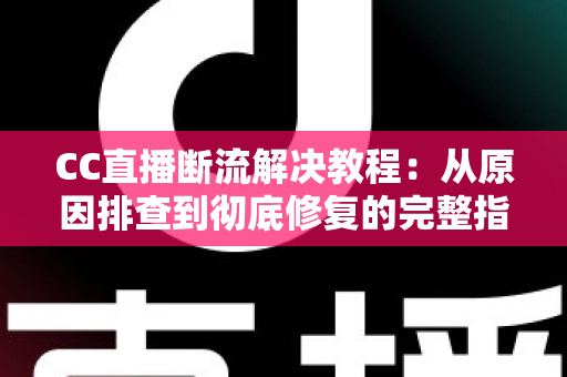 CC直播断流解决教程:从原因排查到彻底修复的完整指南 CC直播断流解决教程:从原因排查到彻底修复的完整指南