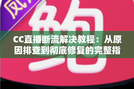 CC直播断流解决教程:从原因排查到彻底修复的完整指南 CC直播断流解决教程:从原因排查到彻底修复的完整指南