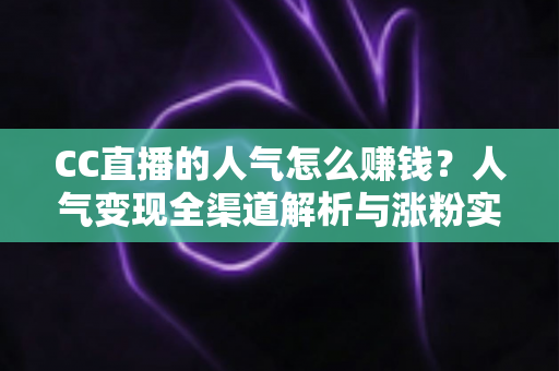 CC直播的人气怎么赚钱?人气变现全渠道解析与涨粉实战攻略 CC直播的人气怎么赚钱?人气变现全渠道解析与涨粉实战攻略