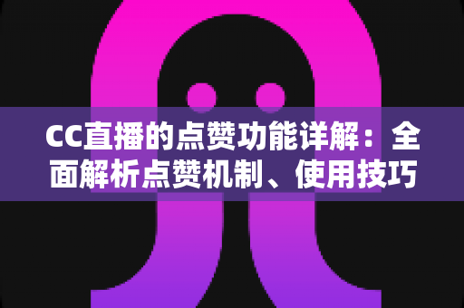 CC直播的点赞功能详解:全面解析点赞机制、使用技巧与互动价值 CC直播的点赞功能详解:全面解析点赞机制、使用技巧与互动价值