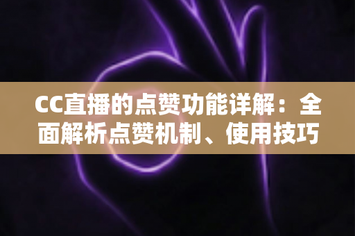 CC直播的点赞功能详解:全面解析点赞机制、使用技巧与互动价值 CC直播的点赞功能详解:全面解析点赞机制、使用技巧与互动价值