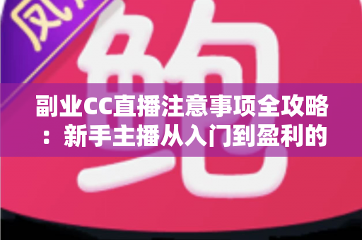 副业CC直播注意事项全攻略：新手主播从入门到盈利的合规避坑指南