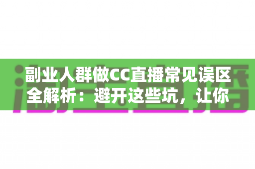 副业人群做CC直播常见误区全解析:避开这些坑,让你的副业直播之路少走弯路 副业人群做CC直播常见误区全解析:避开这些坑,让你的副业直播之路少走弯路