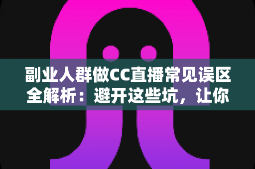 副业人群做CC直播常见误区全解析:避开这些坑,让你的副业直播之路少走弯路 副业人群做CC直播常见误区全解析:避开这些坑,让你的副业直播之路少走弯路