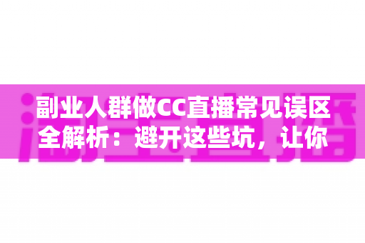 副业人群做CC直播常见误区全解析：避开这些坑，让你的副业直播之路少走弯路