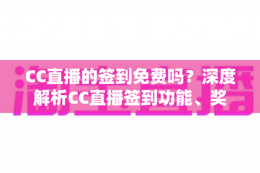 CC直播的签到免费吗?深度解析CC直播签到功能、奖励机制与免费福利全指南 CC直播的签到免费吗?深度解析CC直播签到功能、奖励机制与免费福利全指南
