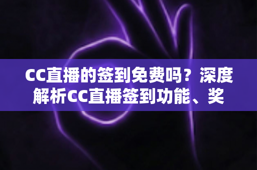 CC直播的签到免费吗？深度解析CC直播签到功能、奖励机制与免费福利全指南