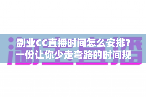 副业CC直播时间怎么安排？一份让你少走弯路的时间规划全指南