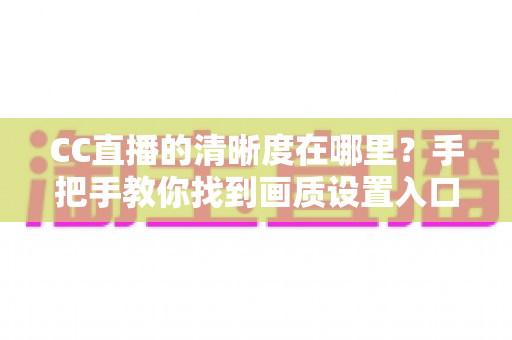 CC直播的清晰度在哪里？手把手教你找到画质设置入口，轻松开启高清观看体验