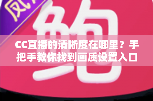 CC直播的清晰度在哪里？手把手教你找到画质设置入口，轻松开启高清观看体验
